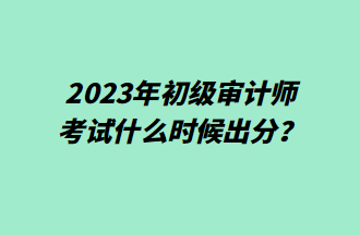 2023年初級審計師考試什么時候出分？