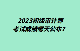 2023初級審計師考試成績哪天公布？