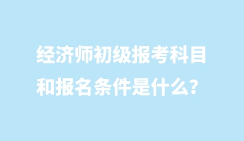 經(jīng)濟師初級報考科目和報名條件是什么？