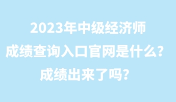 2023年中級經(jīng)濟師成績查詢?nèi)肟诠倬W(wǎng)是什么？成績出來了嗎？