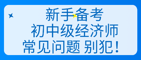 新手備考初中級(jí)經(jīng)濟(jì)師常見(jiàn)問(wèn)題 別犯！