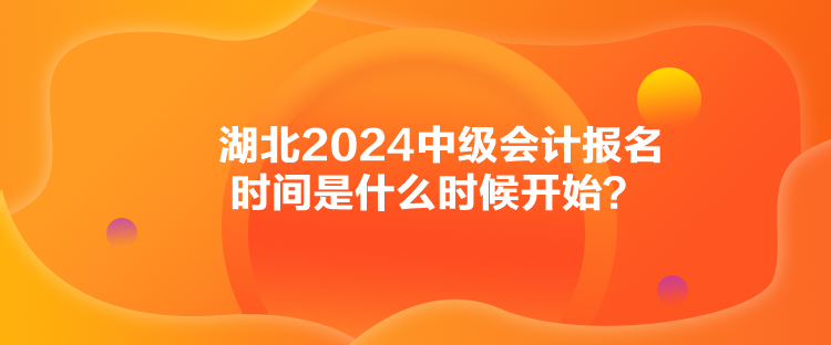 湖北2024中級(jí)會(huì)計(jì)報(bào)名時(shí)間是什么時(shí)候開(kāi)始？