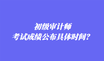 初級(jí)審計(jì)師考試成績公布具體時(shí)間？