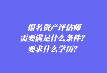 報(bào)名資產(chǎn)評(píng)估師需要滿足什么條件？要求什么學(xué)歷？