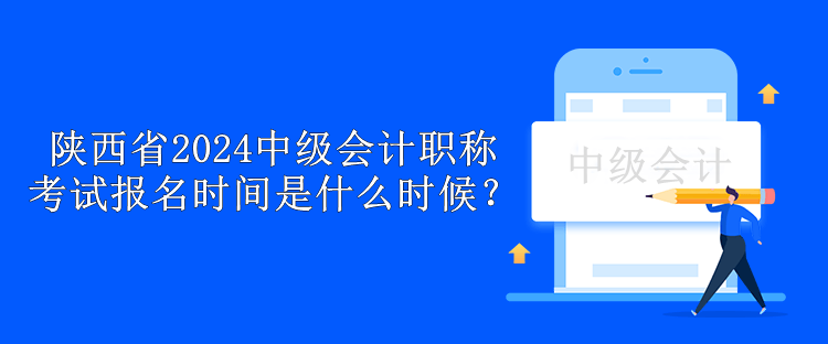 陜西省2024中級會計職稱考試報名時間是什么時候？