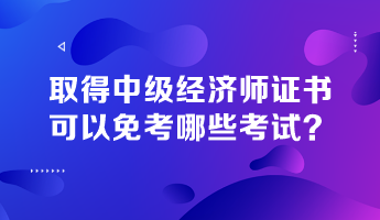 取得中級(jí)經(jīng)濟(jì)師證書(shū)，可以免考哪些考試？