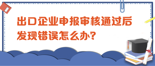 出口企業(yè)申報(bào)審核通過后發(fā)現(xiàn)錯(cuò)誤怎么辦？