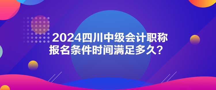 2024四川中級會計(jì)職稱報(bào)名條件時(shí)間滿足多久？