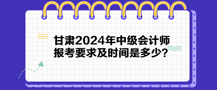 甘肅2024年中級(jí)會(huì)計(jì)師報(bào)考要求及時(shí)間是多少？