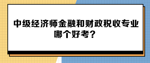 中級經(jīng)濟(jì)師金融和財(cái)政稅收專業(yè)哪個好考？