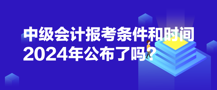 中級(jí)會(huì)計(jì)報(bào)考條件和時(shí)間2024年公布了嗎？