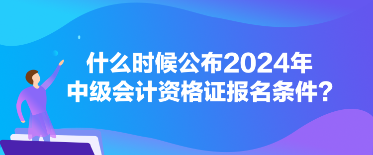 什么時候公布2024年中級會計資格證報名條件？