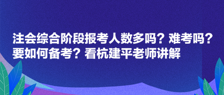 注會綜合階段報考人數(shù)多嗎？難考嗎？要如何備考？看杭建平老師講解