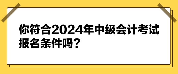 你符合2024年中級(jí)會(huì)計(jì)考試報(bào)名條件嗎？