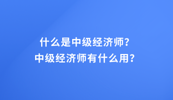 什么是中級(jí)經(jīng)濟(jì)師？中級(jí)經(jīng)濟(jì)師有什么用？