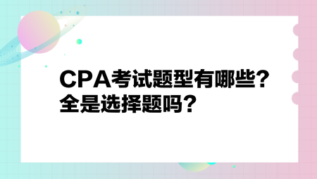 CPA考試題型有哪些？全是選擇題嗎？