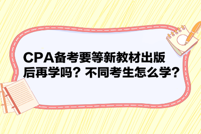 CPA備考要等新教材出版后再學(xué)嗎？不同考生怎么學(xué)？