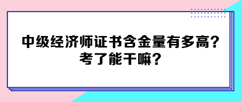 中級經(jīng)濟師證書含金量有多高？考了能干嘛？