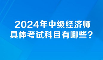 2024年中級經濟師具體考試科目有哪些？