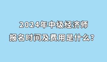 2024年中級(jí)經(jīng)濟(jì)師報(bào)名時(shí)間及費(fèi)用是什么？