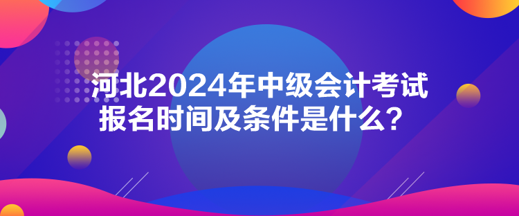 河北2024年中級(jí)會(huì)計(jì)考試報(bào)名時(shí)間及條件是什么？