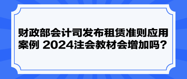 財(cái)政部會(huì)計(jì)司發(fā)布租賃準(zhǔn)則應(yīng)用案例 2024注會(huì)教材會(huì)增加嗎？