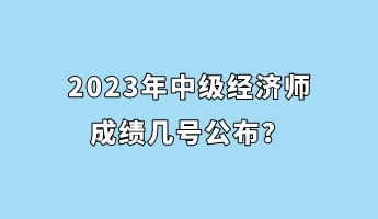 2023年中級經(jīng)濟(jì)師成績幾號公布？