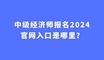 中級經(jīng)濟(jì)師報(bào)名2024官網(wǎng)入口是哪里？