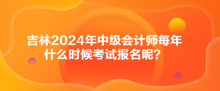 吉林2024年中級(jí)會(huì)計(jì)師每年什么時(shí)候考試報(bào)名呢？