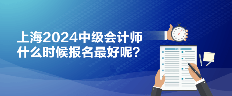 上海2024中級(jí)會(huì)計(jì)師什么時(shí)候報(bào)名最好呢？