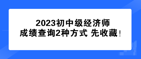 速看！2023初中級(jí)經(jīng)濟(jì)師成績(jī)查詢2種方式 先收藏！