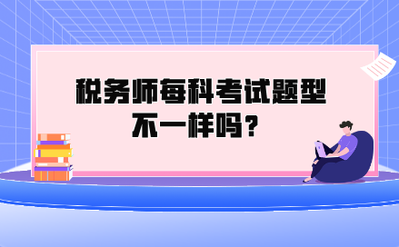 稅務(wù)師每科考試題型不一樣嗎？都考什么類型的題？