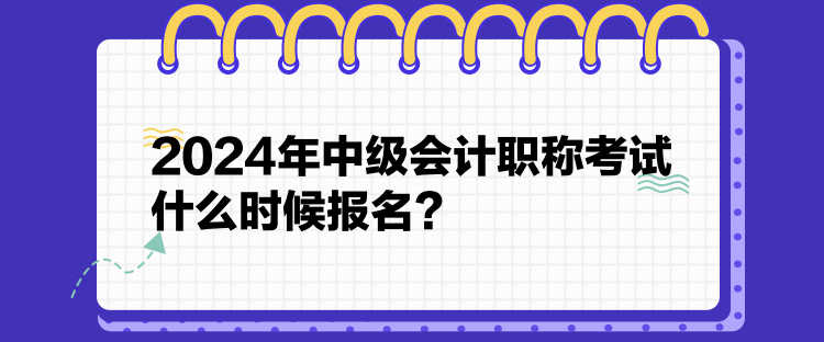 2024年中級會計職稱考試什么時候報名？