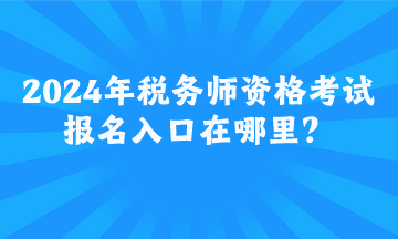 2024年稅務(wù)師資格考試報名入口在哪里？