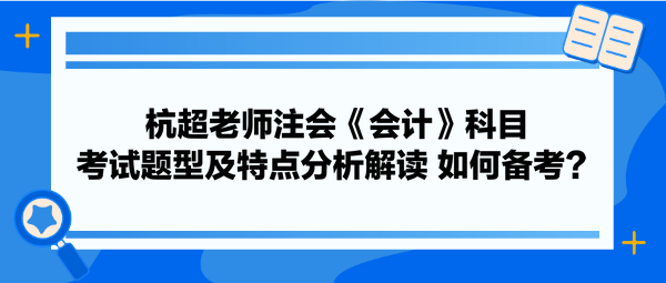 杭超老師注會《會計(jì)》科目考試題型及特點(diǎn)分析解讀 如何備考？