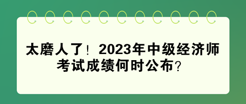 太磨人了！2023年中級(jí)經(jīng)濟(jì)師考試成績(jī)何時(shí)公布？