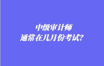 中級(jí)審計(jì)師通常在幾月份考試？