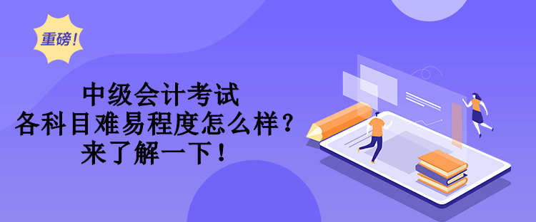 中級(jí)會(huì)計(jì)考試各科目難易程度怎么樣？來了解一下！