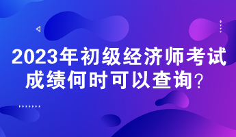 2023年初級經(jīng)濟師考試成績何時可以查詢？