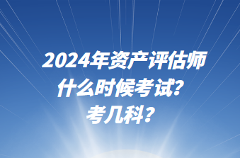 2024年資產(chǎn)評估師什么時候考試？考幾科？