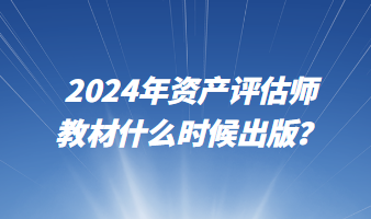 2024年資產(chǎn)評估師教材什么時候出版？