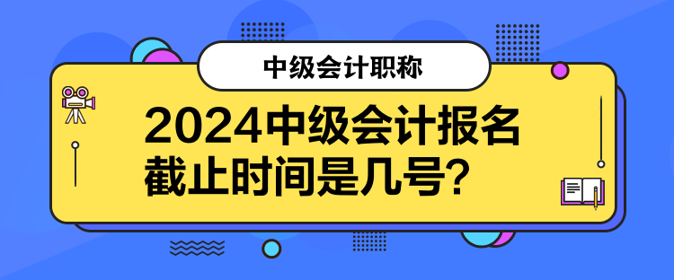 2024中級(jí)會(huì)計(jì)報(bào)名截止時(shí)間是幾號(hào)？