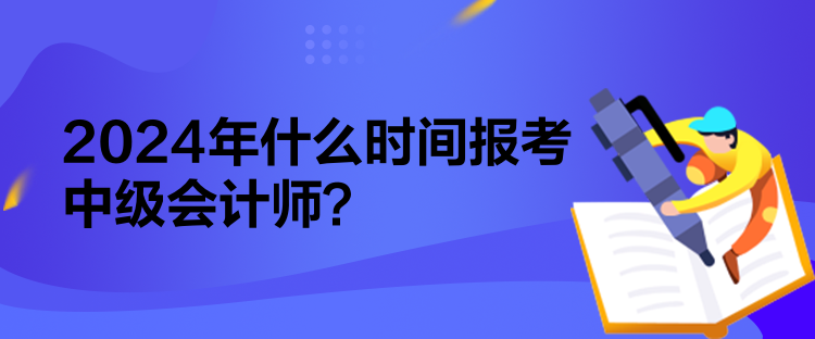 2024年什么時間報考中級會計師？