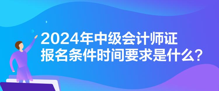 2024年中級(jí)會(huì)計(jì)師證報(bào)名條件時(shí)間要求是什么？