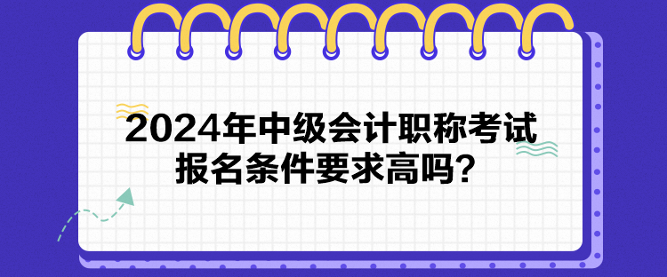 2024年中級會計職稱考試報名條件要求高嗎？