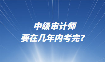 中級審計師要在幾年內(nèi)考完？