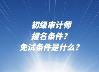 初級審計(jì)師報(bào)名條件？免試條件是什么？