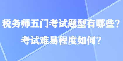 稅務(wù)師五門考試題型有哪些？考試難易程度如何？