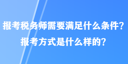 報考稅務(wù)師需要滿足什么條件？報考方式是什么樣的？