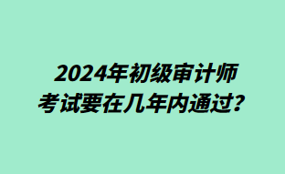 2024年初級審計師考試要在幾年內(nèi)通過？